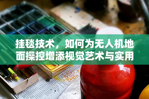 挂毯技术，如何为无人机地面操控增添视觉艺术与实用性的双重魅力？