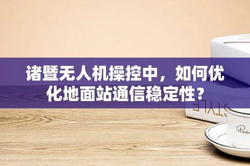 诸暨无人机操控中，如何优化地面站通信稳定性？