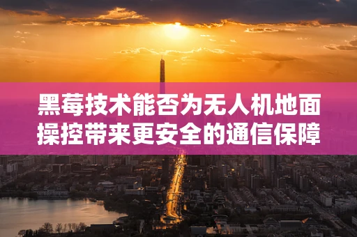 黑莓技术能否为无人机地面操控带来更安全的通信保障？
