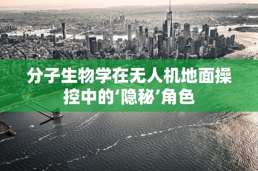 分子生物学在无人机地面操控中的‘隐秘’角色
