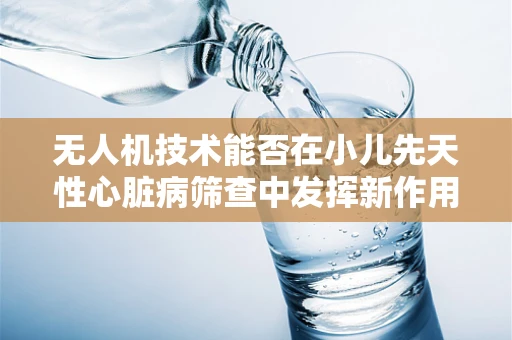 无人机技术能否在小儿先天性心脏病筛查中发挥新作用？