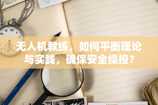 无人机教练，如何平衡理论与实践，确保安全操控？