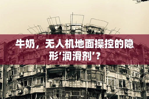 牛奶，无人机地面操控的隐形‘润滑剂’？