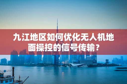 九江地区如何优化无人机地面操控的信号传输？