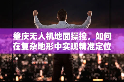 肇庆无人机地面操控，如何在复杂地形中实现精准定位？