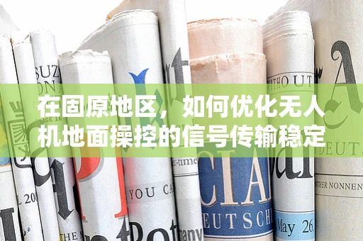 在固原地区，如何优化无人机地面操控的信号传输稳定性？