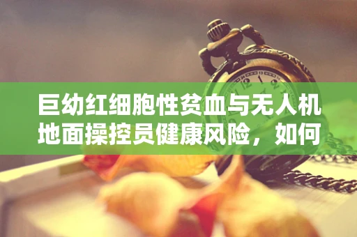 巨幼红细胞性贫血与无人机地面操控员健康风险，如何平衡？