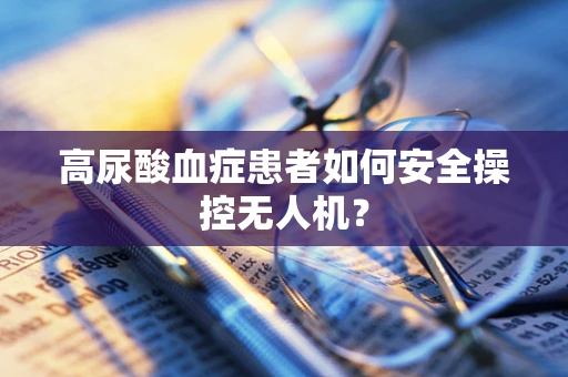 高尿酸血症患者如何安全操控无人机？