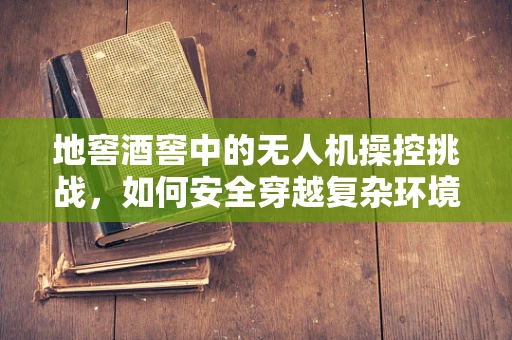 地窖酒窖中的无人机操控挑战，如何安全穿越复杂环境？