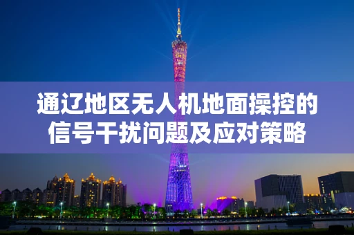 通辽地区无人机地面操控的信号干扰问题及应对策略