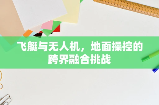 飞艇与无人机，地面操控的跨界融合挑战