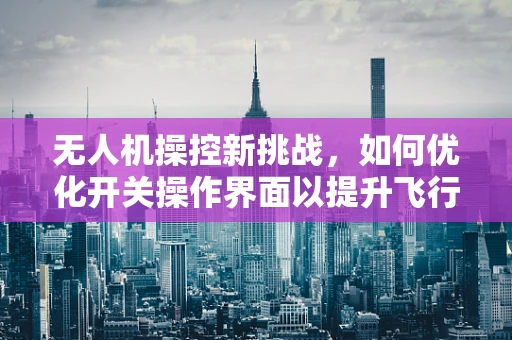 无人机操控新挑战，如何优化开关操作界面以提升飞行安全？