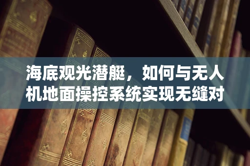 海底观光潜艇，如何与无人机地面操控系统实现无缝对接？