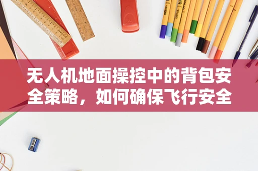 无人机地面操控中的背包安全策略，如何确保飞行安全与便携性兼备？