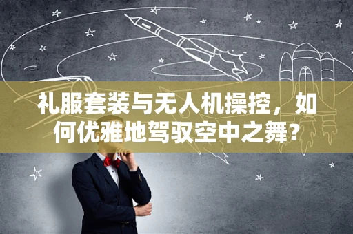礼服套装与无人机操控，如何优雅地驾驭空中之舞？