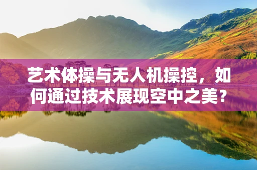 艺术体操与无人机操控，如何通过技术展现空中之美？