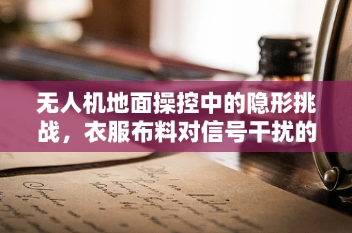 无人机地面操控中的隐形挑战，衣服布料对信号干扰的探索