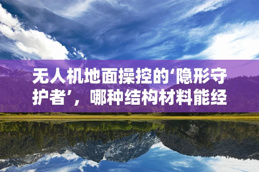 无人机地面操控的‘隐形守护者’，哪种结构材料能经受住考验？