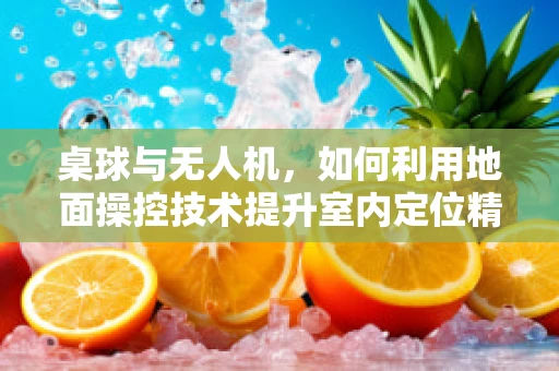 桌球与无人机，如何利用地面操控技术提升室内定位精度？