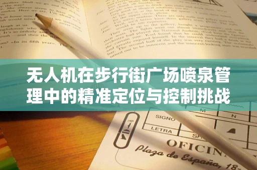 无人机在步行街广场喷泉管理中的精准定位与控制挑战