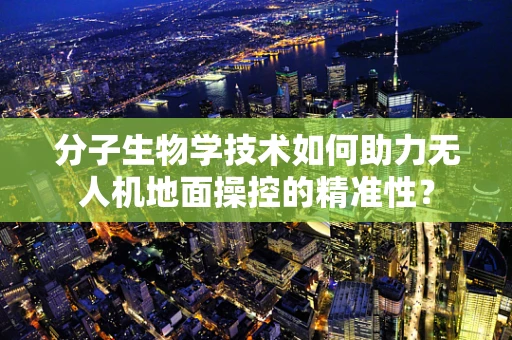 分子生物学技术如何助力无人机地面操控的精准性？