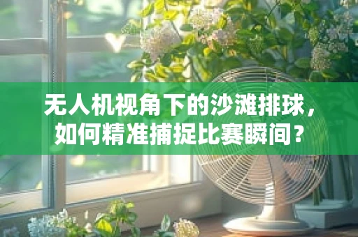 无人机视角下的沙滩排球，如何精准捕捉比赛瞬间？