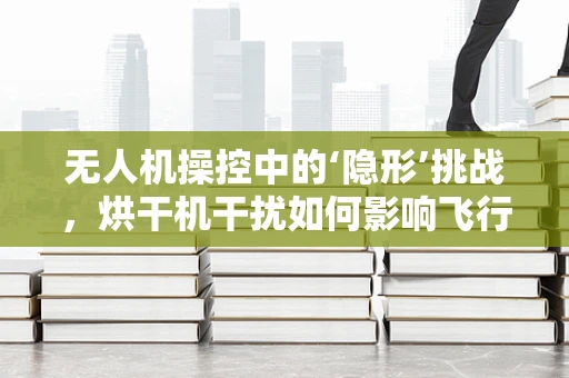 无人机操控中的‘隐形’挑战，烘干机干扰如何影响飞行稳定性？