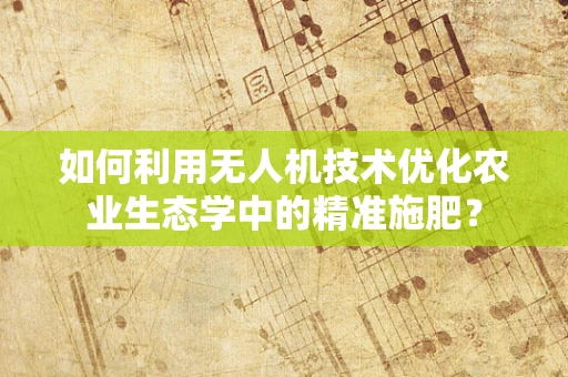 如何利用无人机技术优化农业生态学中的精准施肥？