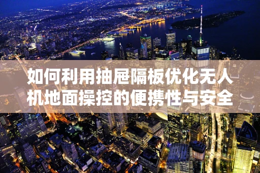 如何利用抽屉隔板优化无人机地面操控的便携性与安全性？