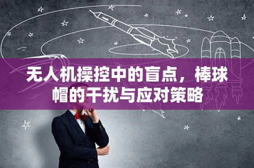 无人机操控中的盲点，棒球帽的干扰与应对策略