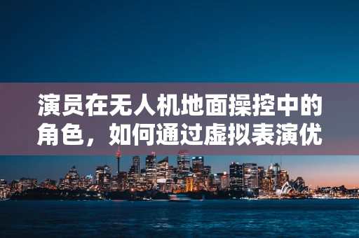 演员在无人机地面操控中的角色，如何通过虚拟表演优化飞行控制？