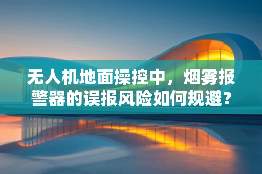 无人机地面操控中，烟雾报警器的误报风险如何规避？