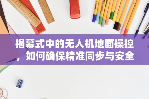 揭幕式中的无人机地面操控，如何确保精准同步与安全飞行？