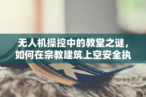 无人机操控中的教堂之谜，如何在宗教建筑上空安全执行任务？