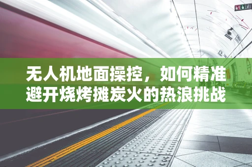 无人机地面操控，如何精准避开烧烤摊炭火的热浪挑战？