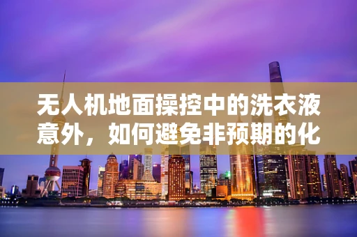 无人机地面操控中的洗衣液意外，如何避免非预期的化学反应？