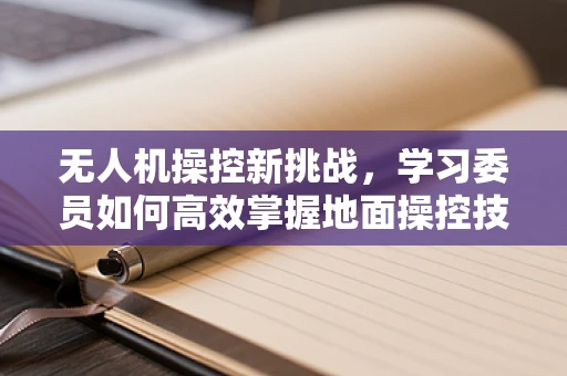 无人机操控新挑战，学习委员如何高效掌握地面操控技能？