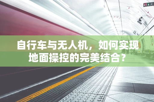 自行车与无人机，如何实现地面操控的完美结合？