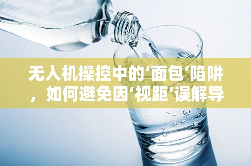 无人机操控中的‘面包’陷阱，如何避免因‘视距’误解导致的飞行风险？