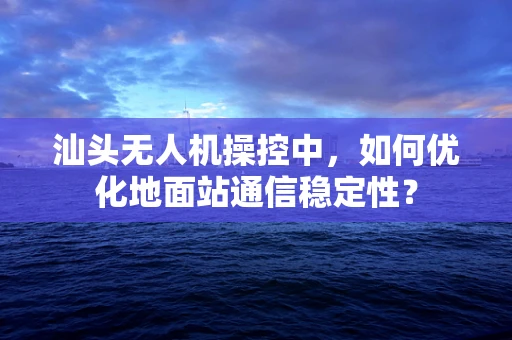 汕头无人机操控中，如何优化地面站通信稳定性？