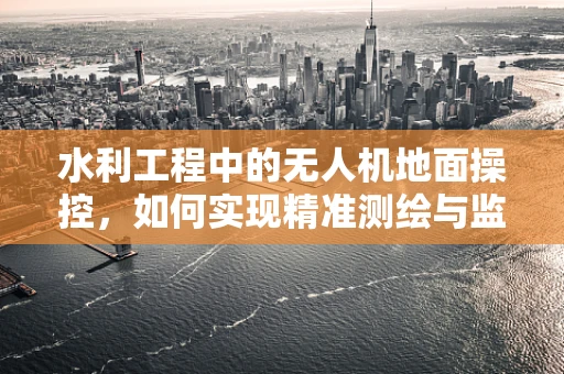 水利工程中的无人机地面操控，如何实现精准测绘与监测？