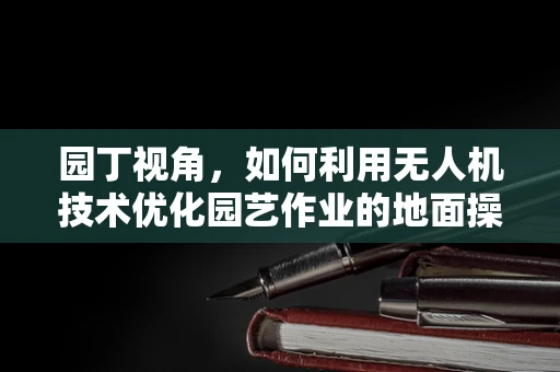 园丁视角，如何利用无人机技术优化园艺作业的地面操控策略？