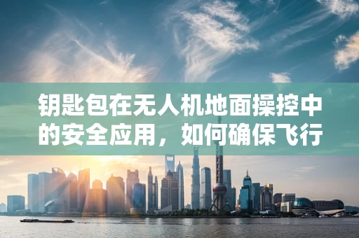 钥匙包在无人机地面操控中的安全应用，如何确保飞行安全与便捷性并存？