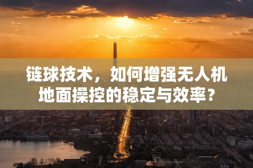 链球技术，如何增强无人机地面操控的稳定与效率？