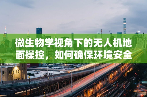 微生物学视角下的无人机地面操控，如何确保环境安全与样本纯净？