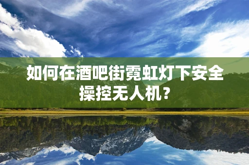 如何在酒吧街霓虹灯下安全操控无人机？