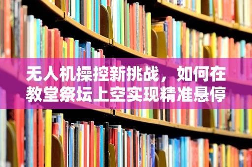 无人机操控新挑战，如何在教堂祭坛上空实现精准悬停？