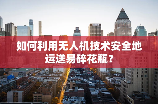 如何利用无人机技术安全地运送易碎花瓶？