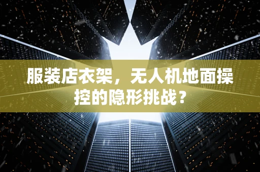 服装店衣架，无人机地面操控的隐形挑战？