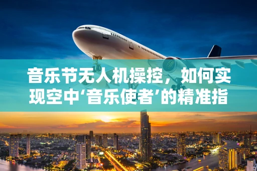 音乐节无人机操控，如何实现空中‘音乐使者’的精准指挥？